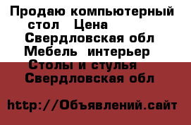 Продаю компьютерный стол › Цена ­ 1 500 - Свердловская обл. Мебель, интерьер » Столы и стулья   . Свердловская обл.